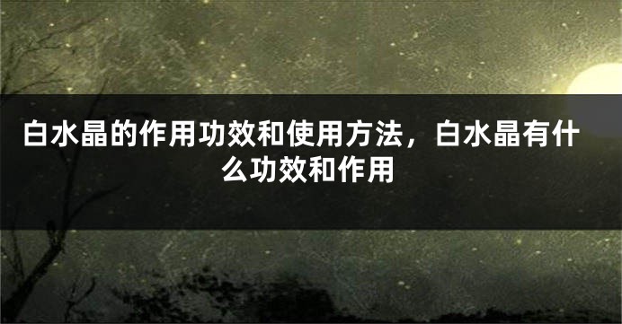 白水晶的作用功效和使用方法，白水晶有什么功效和作用