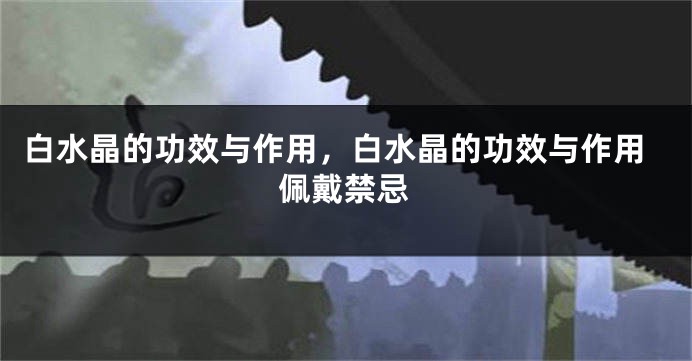 白水晶的功效与作用，白水晶的功效与作用佩戴禁忌