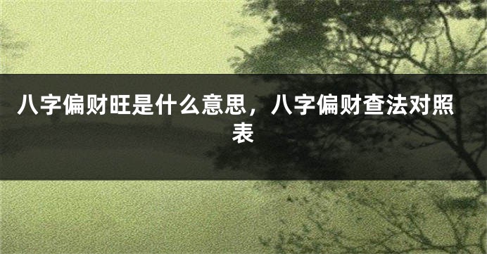 八字偏财旺是什么意思，八字偏财查法对照表