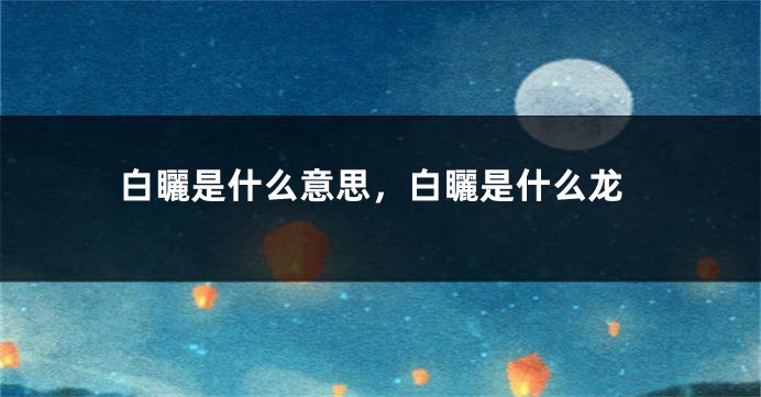白矖是什么意思，白矖是什么龙