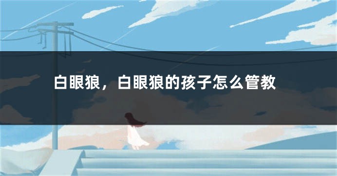 白眼狼，白眼狼的孩子怎么管教