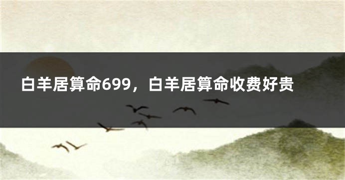 白羊居算命699，白羊居算命收费好贵