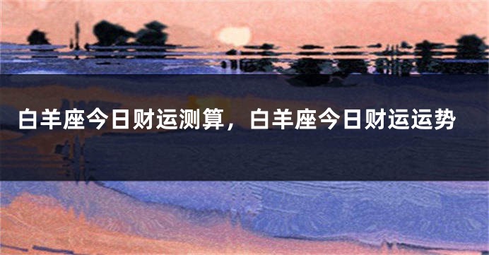 白羊座今日财运测算，白羊座今日财运运势