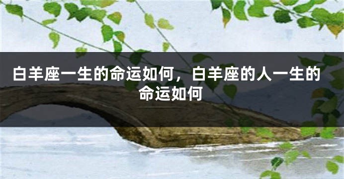 白羊座一生的命运如何，白羊座的人一生的命运如何