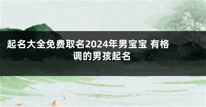 起名大全免费取名2024年男宝宝 有格调的男孩起名