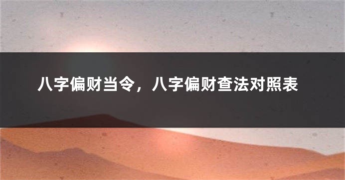 八字偏财当令，八字偏财查法对照表