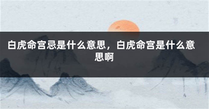 白虎命宫忌是什么意思，白虎命宫是什么意思啊
