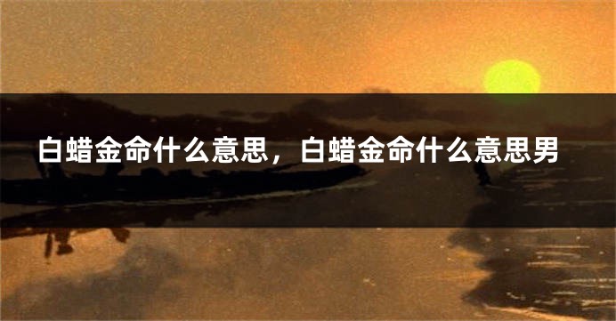 白蜡金命什么意思，白蜡金命什么意思男