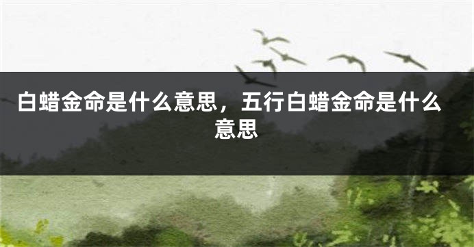 白蜡金命是什么意思，五行白蜡金命是什么意思