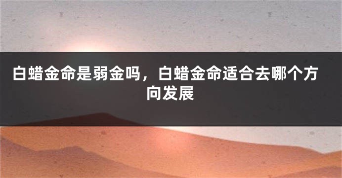 白蜡金命是弱金吗，白蜡金命适合去哪个方向发展