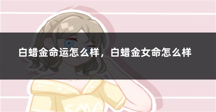 白蜡金命运怎么样，白蜡金女命怎么样