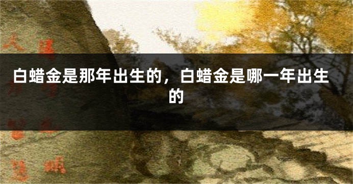 白蜡金是那年出生的，白蜡金是哪一年出生的