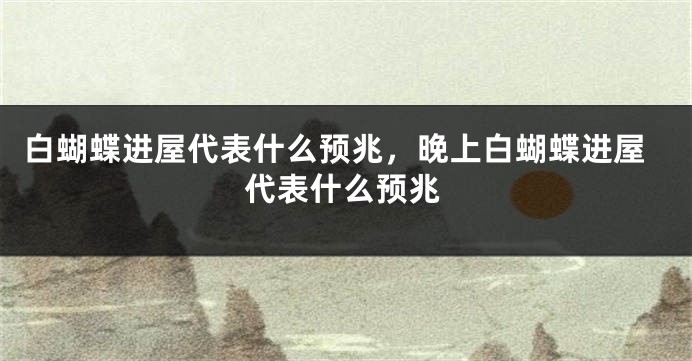 白蝴蝶进屋代表什么预兆，晚上白蝴蝶进屋代表什么预兆