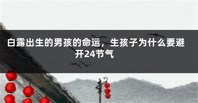 白露出生的男孩的命运，生孩子为什么要避开24节气