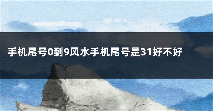 手机尾号0到9风水手机尾号是31好不好