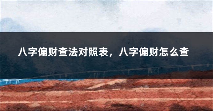 八字偏财查法对照表，八字偏财怎么查