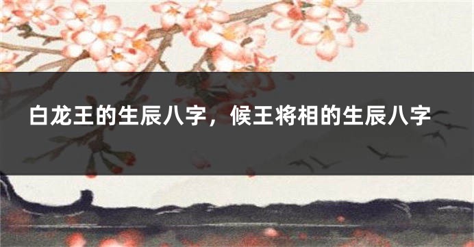 白龙王的生辰八字，候王将相的生辰八字