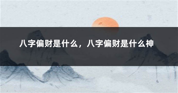八字偏财是什么，八字偏财是什么神