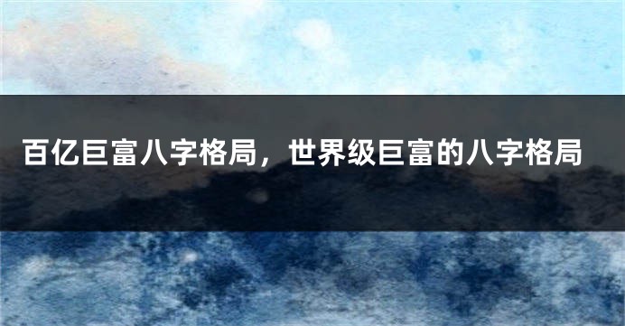 百亿巨富八字格局，世界级巨富的八字格局