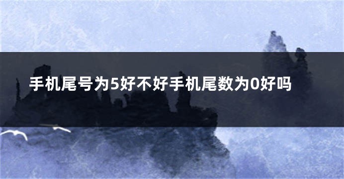 手机尾号为5好不好手机尾数为0好吗