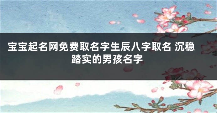 宝宝起名网免费取名字生辰八字取名 沉稳踏实的男孩名字