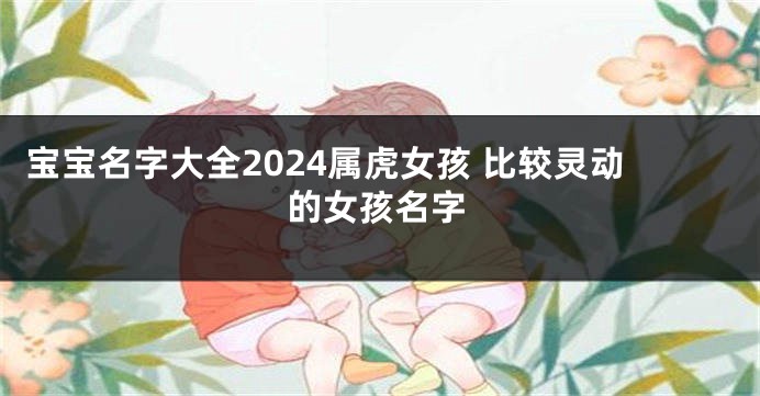 宝宝名字大全2024属虎女孩 比较灵动的女孩名字