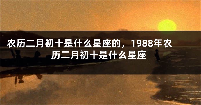 农历二月初十是什么星座的，1988年农历二月初十是什么星座