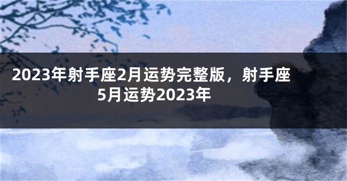 2023年射手座2月运势完整版，射手座5月运势2023年