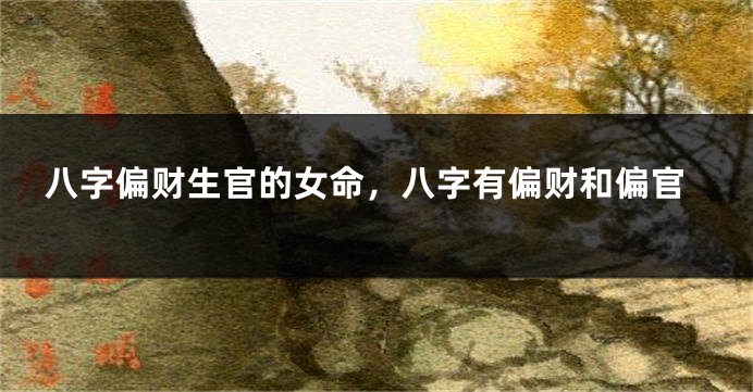 八字偏财生官的女命，八字有偏财和偏官
