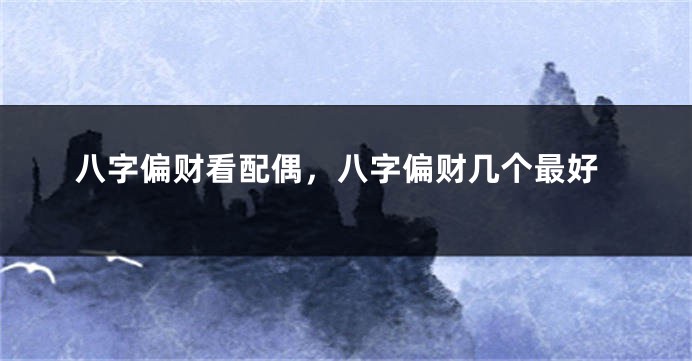 八字偏财看配偶，八字偏财几个最好