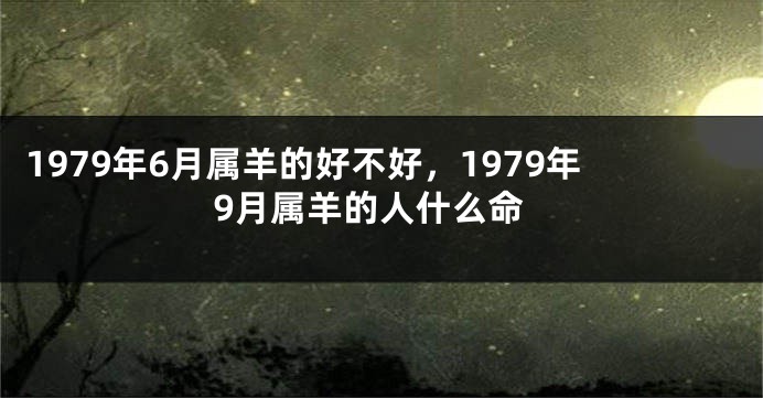 1979年6月属羊的好不好，1979年9月属羊的人什么命
