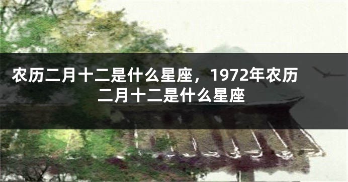 农历二月十二是什么星座，1972年农历二月十二是什么星座