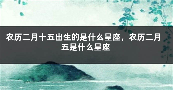 农历二月十五出生的是什么星座，农历二月五是什么星座