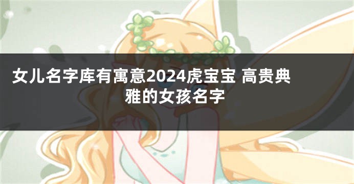 女儿名字库有寓意2024虎宝宝 高贵典雅的女孩名字