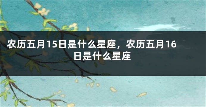 农历五月15日是什么星座，农历五月16日是什么星座