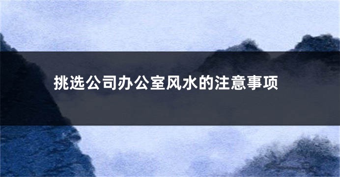 挑选公司办公室风水的注意事项