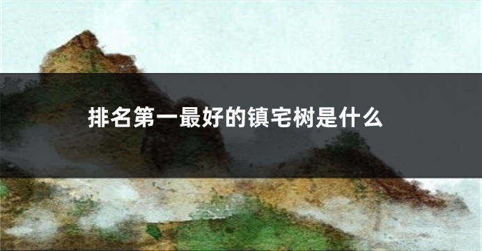 排名第一最好的镇宅树是什么