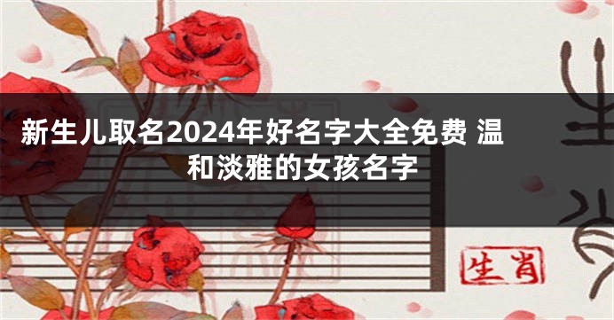 新生儿取名2024年好名字大全免费 温和淡雅的女孩名字