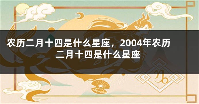 农历二月十四是什么星座，2004年农历二月十四是什么星座