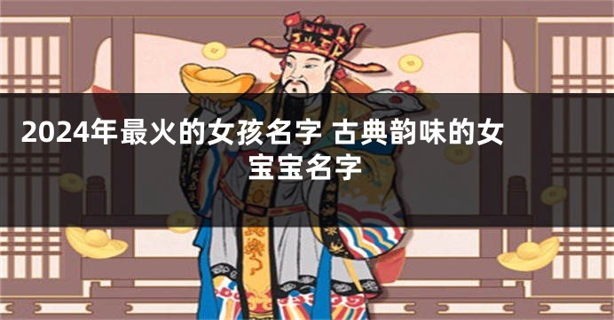2024年最火的女孩名字 古典韵味的女宝宝名字