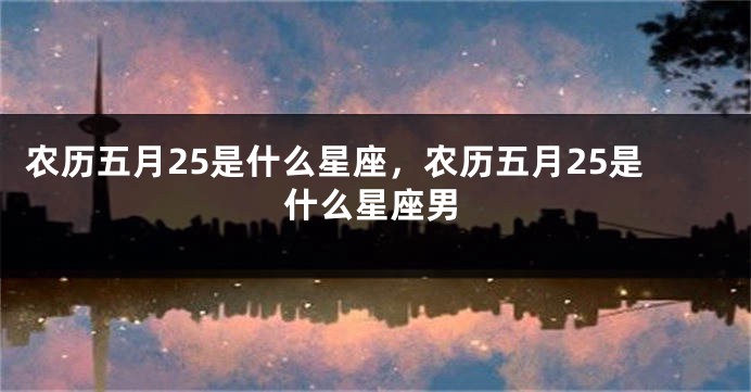 农历五月25是什么星座，农历五月25是什么星座男