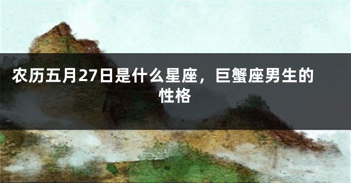 农历五月27日是什么星座，巨蟹座男生的性格