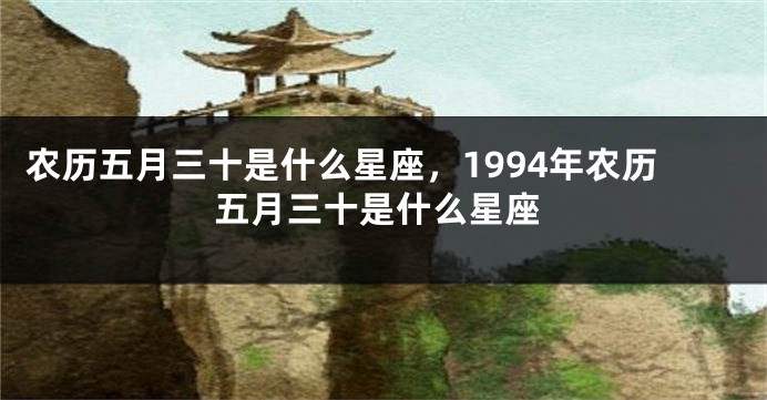 农历五月三十是什么星座，1994年农历五月三十是什么星座