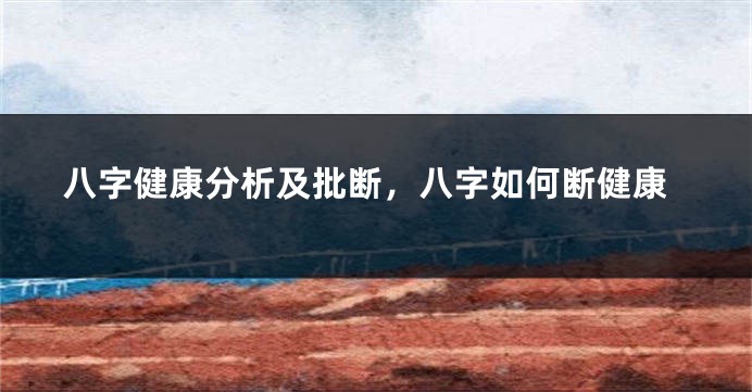 八字健康分析及批断，八字如何断健康