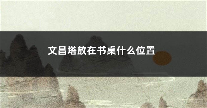 文昌塔放在书桌什么位置