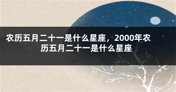 农历五月二十一是什么星座，2000年农历五月二十一是什么星座