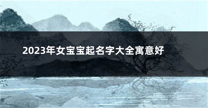 2023年女宝宝起名字大全寓意好