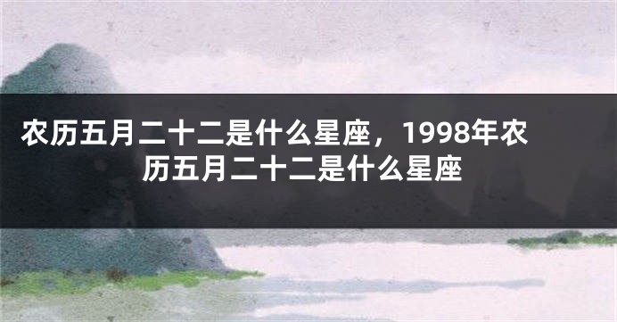 农历五月二十二是什么星座，1998年农历五月二十二是什么星座