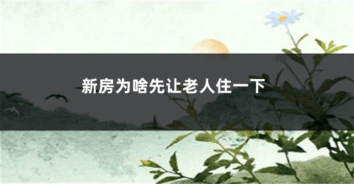新房为啥先让老人住一下