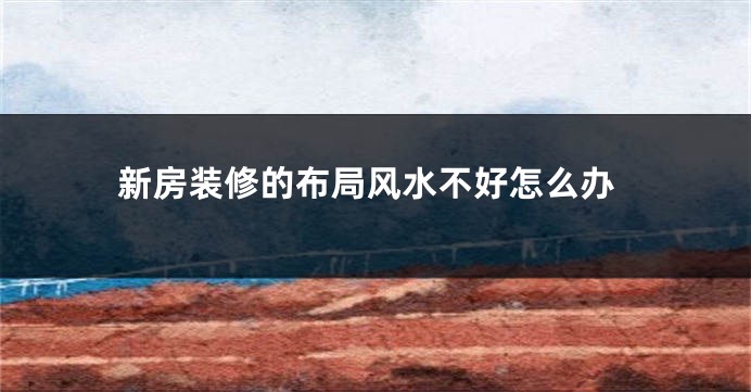 新房装修的布局风水不好怎么办